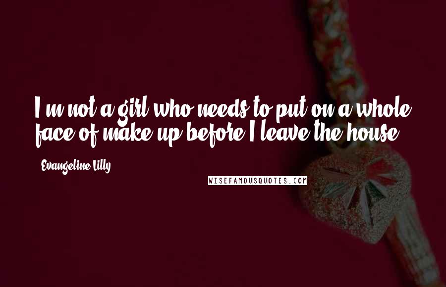 Evangeline Lilly Quotes: I'm not a girl who needs to put on a whole face of make-up before I leave the house.