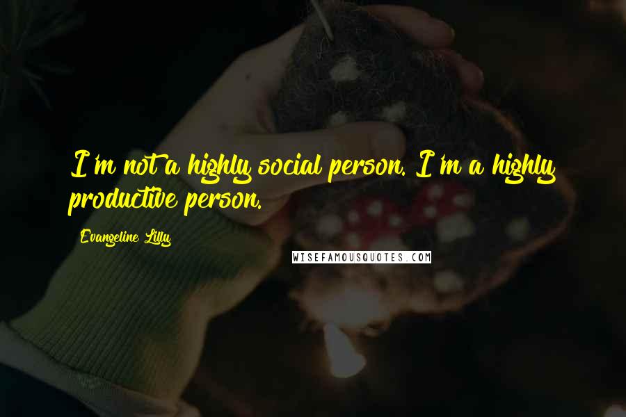 Evangeline Lilly Quotes: I'm not a highly social person. I'm a highly productive person.