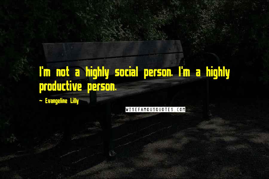 Evangeline Lilly Quotes: I'm not a highly social person. I'm a highly productive person.