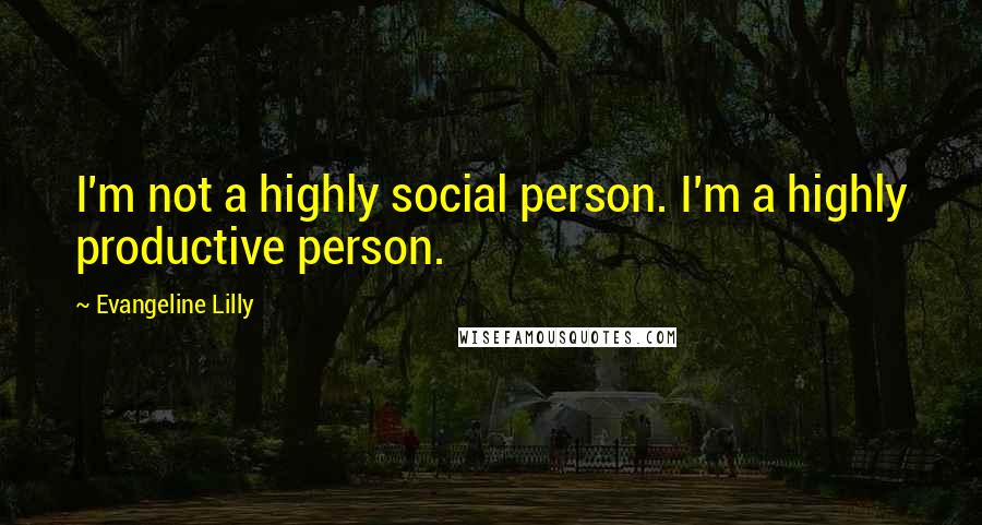 Evangeline Lilly Quotes: I'm not a highly social person. I'm a highly productive person.
