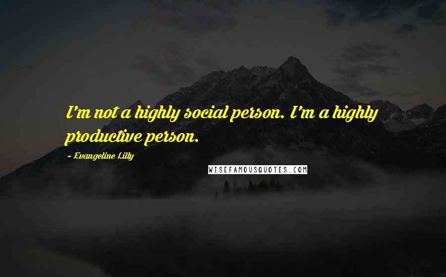 Evangeline Lilly Quotes: I'm not a highly social person. I'm a highly productive person.