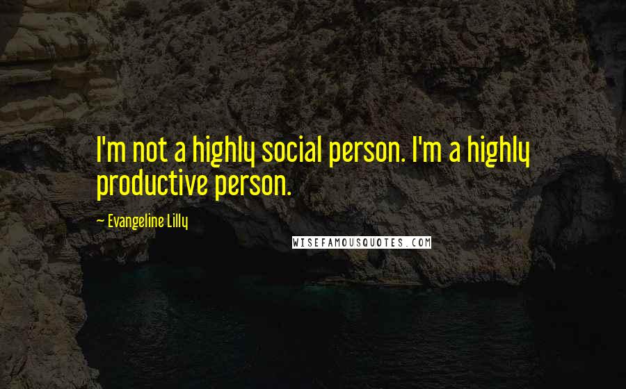 Evangeline Lilly Quotes: I'm not a highly social person. I'm a highly productive person.