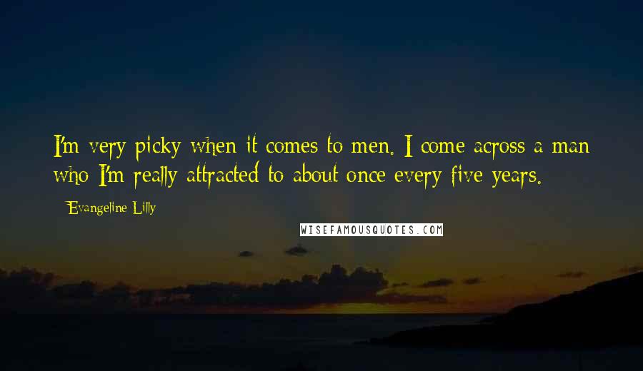 Evangeline Lilly Quotes: I'm very picky when it comes to men. I come across a man who I'm really attracted to about once every five years.