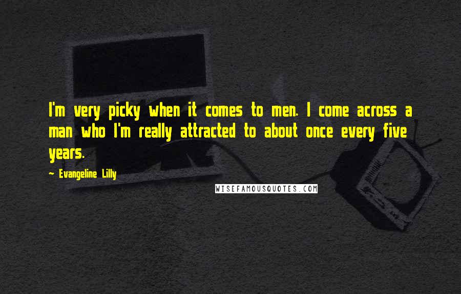 Evangeline Lilly Quotes: I'm very picky when it comes to men. I come across a man who I'm really attracted to about once every five years.