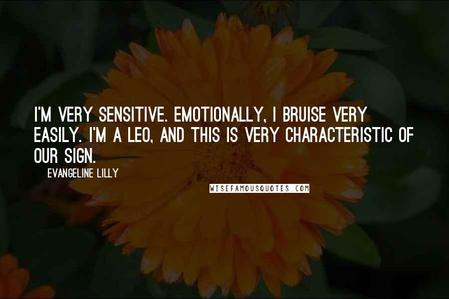 Evangeline Lilly Quotes: I'm very sensitive. Emotionally, I bruise very easily. I'm a Leo, and this is very characteristic of our sign.