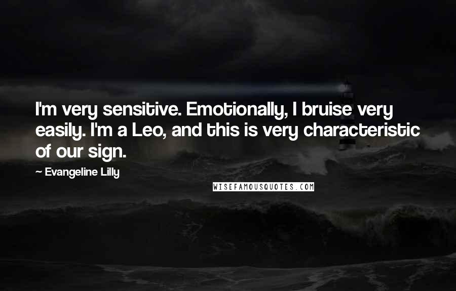 Evangeline Lilly Quotes: I'm very sensitive. Emotionally, I bruise very easily. I'm a Leo, and this is very characteristic of our sign.