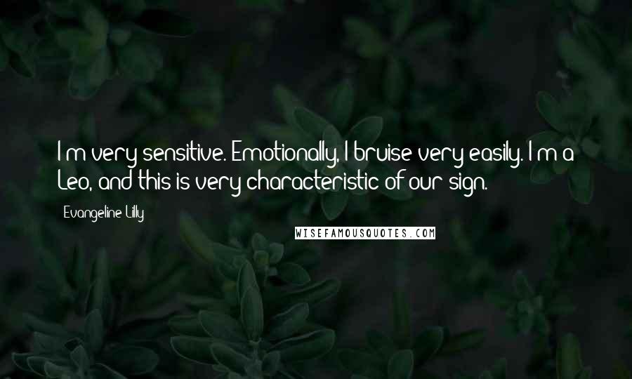 Evangeline Lilly Quotes: I'm very sensitive. Emotionally, I bruise very easily. I'm a Leo, and this is very characteristic of our sign.