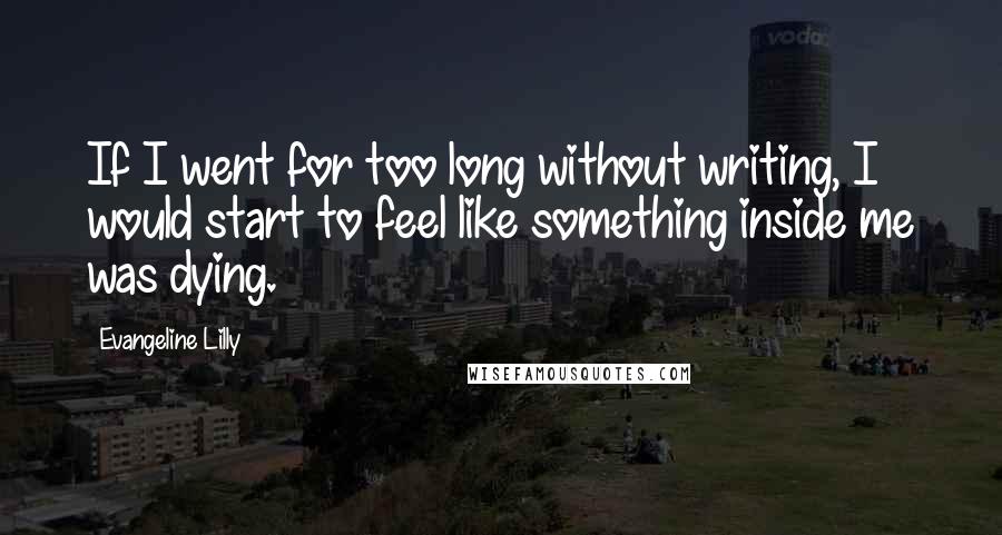Evangeline Lilly Quotes: If I went for too long without writing, I would start to feel like something inside me was dying.