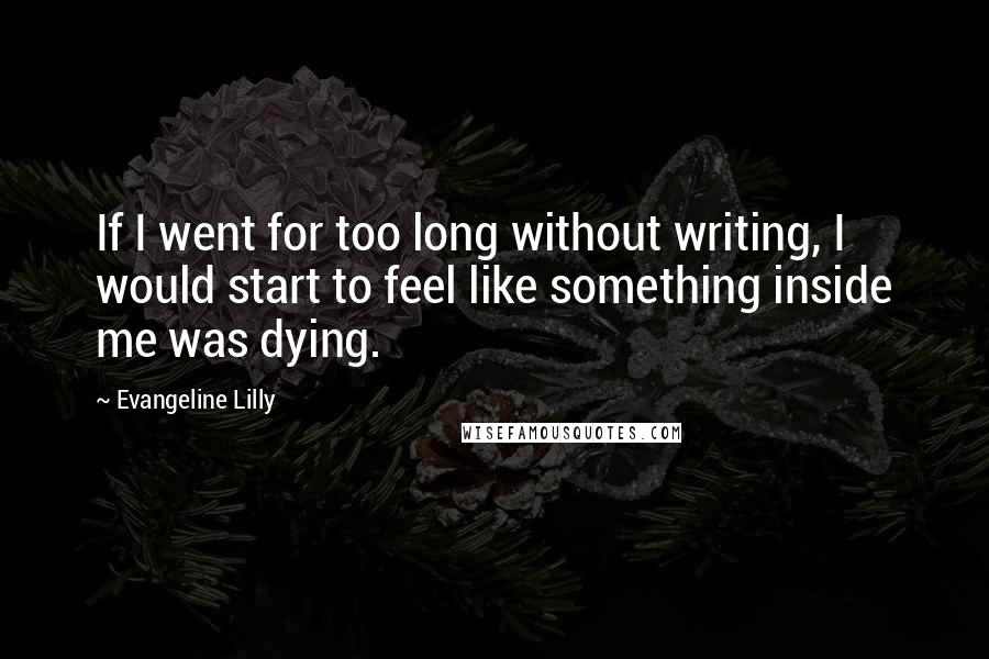 Evangeline Lilly Quotes: If I went for too long without writing, I would start to feel like something inside me was dying.