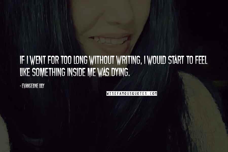 Evangeline Lilly Quotes: If I went for too long without writing, I would start to feel like something inside me was dying.