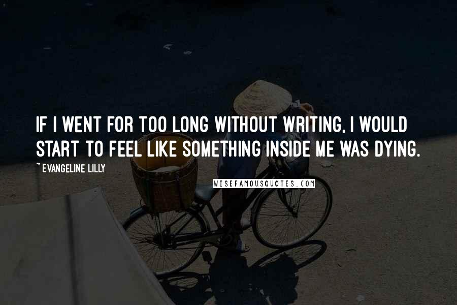 Evangeline Lilly Quotes: If I went for too long without writing, I would start to feel like something inside me was dying.