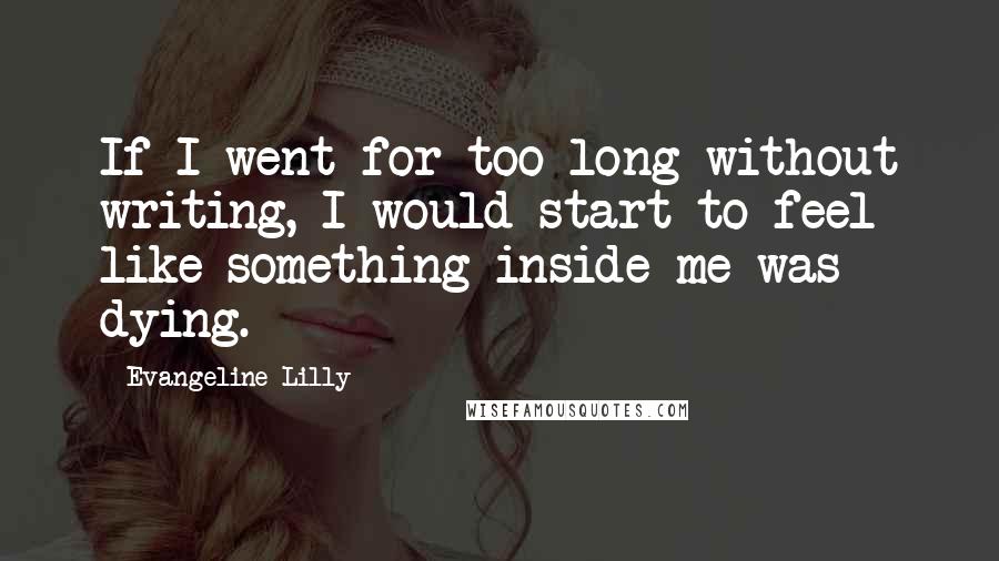 Evangeline Lilly Quotes: If I went for too long without writing, I would start to feel like something inside me was dying.