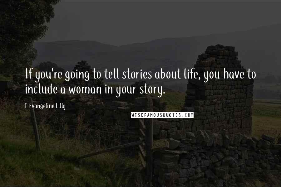 Evangeline Lilly Quotes: If you're going to tell stories about life, you have to include a woman in your story.