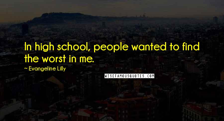 Evangeline Lilly Quotes: In high school, people wanted to find the worst in me.