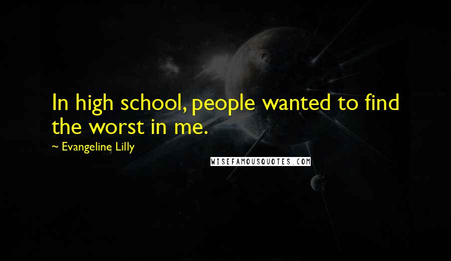 Evangeline Lilly Quotes: In high school, people wanted to find the worst in me.