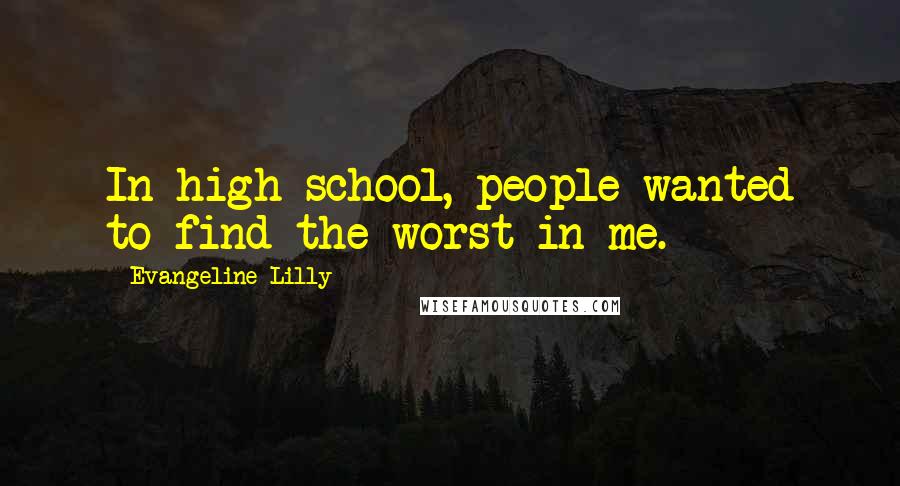 Evangeline Lilly Quotes: In high school, people wanted to find the worst in me.