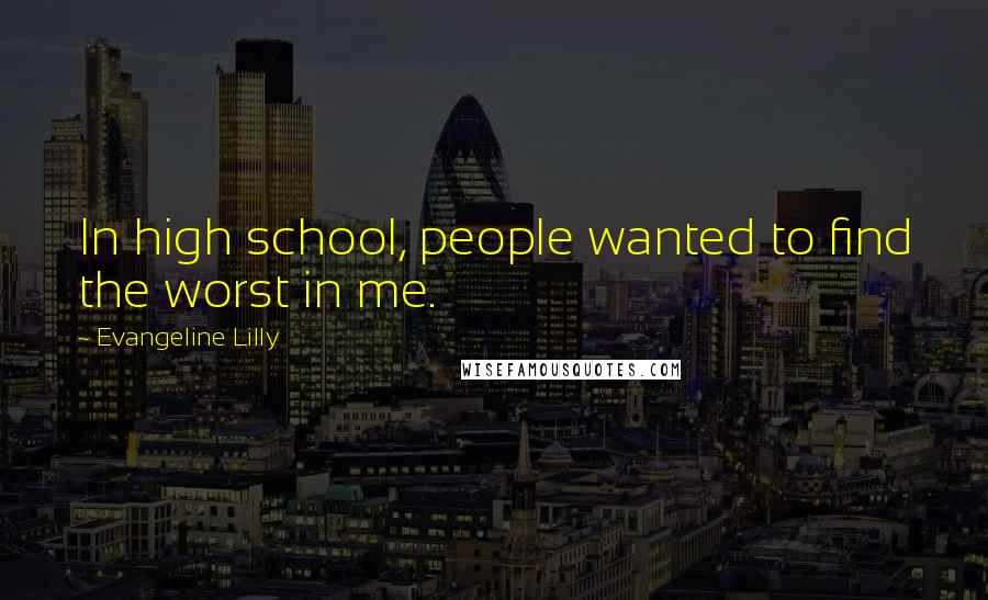 Evangeline Lilly Quotes: In high school, people wanted to find the worst in me.