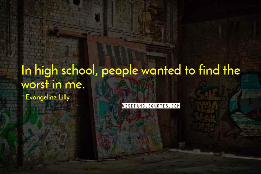 Evangeline Lilly Quotes: In high school, people wanted to find the worst in me.