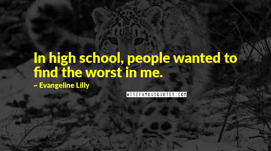 Evangeline Lilly Quotes: In high school, people wanted to find the worst in me.