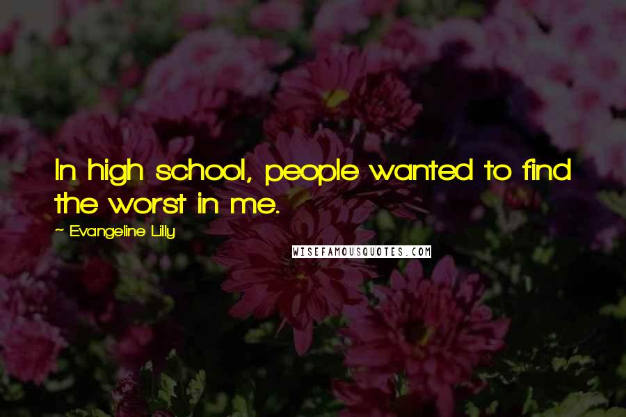 Evangeline Lilly Quotes: In high school, people wanted to find the worst in me.