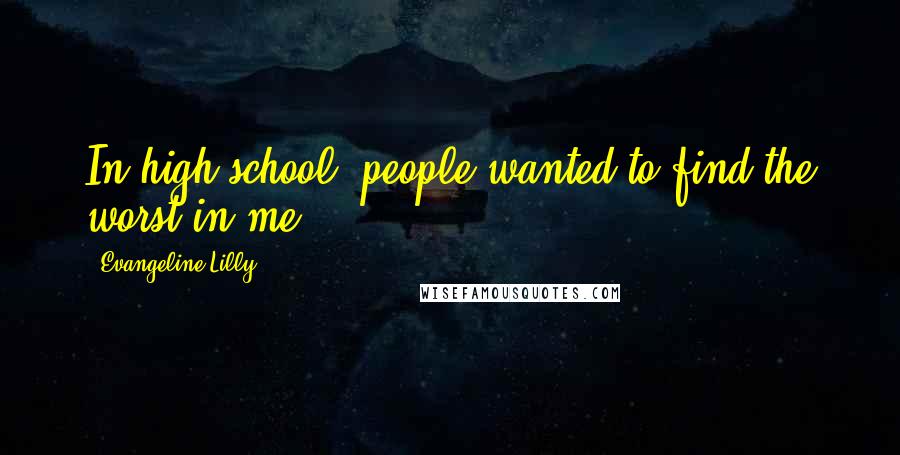 Evangeline Lilly Quotes: In high school, people wanted to find the worst in me.