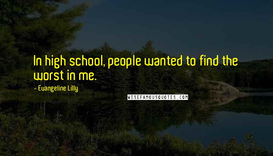 Evangeline Lilly Quotes: In high school, people wanted to find the worst in me.