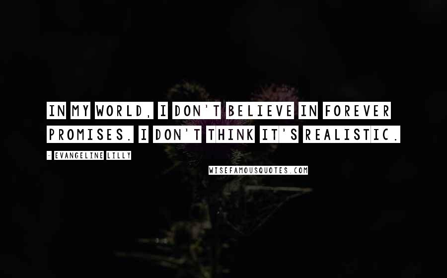 Evangeline Lilly Quotes: In my world, I don't believe in forever promises. I don't think it's realistic.