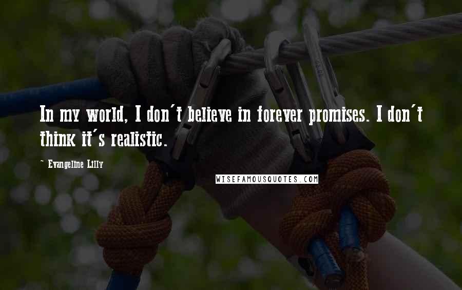 Evangeline Lilly Quotes: In my world, I don't believe in forever promises. I don't think it's realistic.