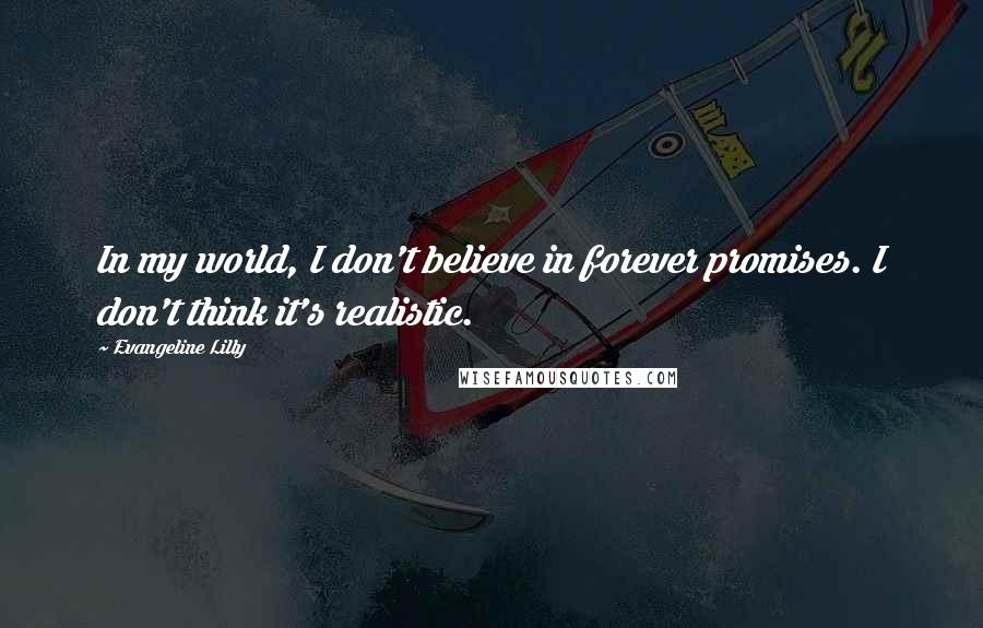 Evangeline Lilly Quotes: In my world, I don't believe in forever promises. I don't think it's realistic.