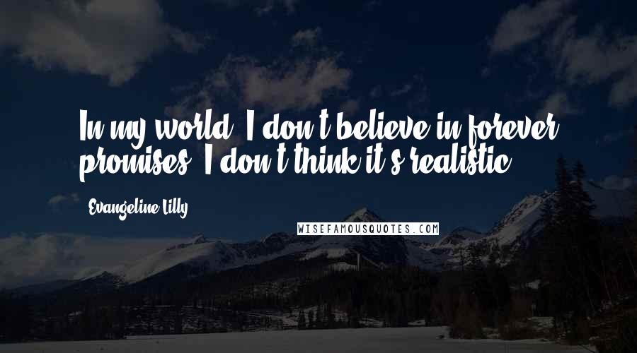 Evangeline Lilly Quotes: In my world, I don't believe in forever promises. I don't think it's realistic.