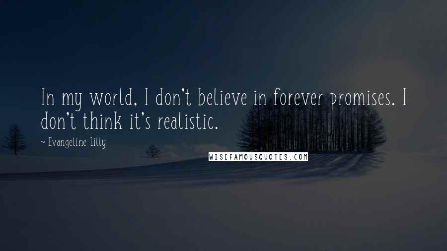 Evangeline Lilly Quotes: In my world, I don't believe in forever promises. I don't think it's realistic.