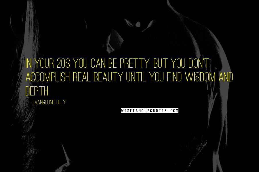 Evangeline Lilly Quotes: In your 20s you can be pretty, but you don't accomplish real beauty until you find wisdom and depth.