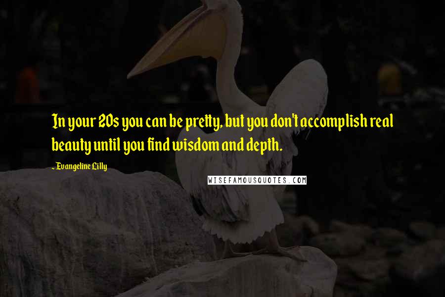 Evangeline Lilly Quotes: In your 20s you can be pretty, but you don't accomplish real beauty until you find wisdom and depth.