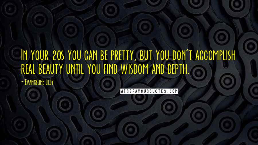 Evangeline Lilly Quotes: In your 20s you can be pretty, but you don't accomplish real beauty until you find wisdom and depth.