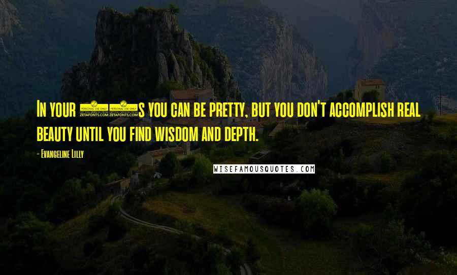 Evangeline Lilly Quotes: In your 20s you can be pretty, but you don't accomplish real beauty until you find wisdom and depth.