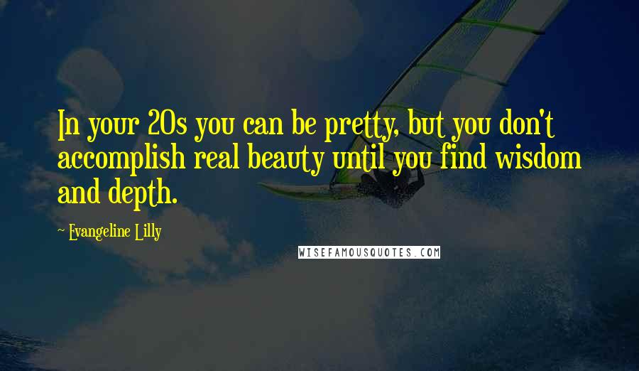Evangeline Lilly Quotes: In your 20s you can be pretty, but you don't accomplish real beauty until you find wisdom and depth.