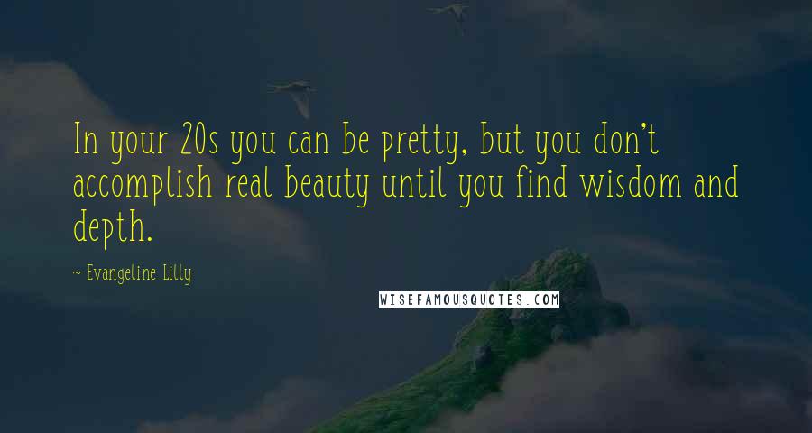 Evangeline Lilly Quotes: In your 20s you can be pretty, but you don't accomplish real beauty until you find wisdom and depth.