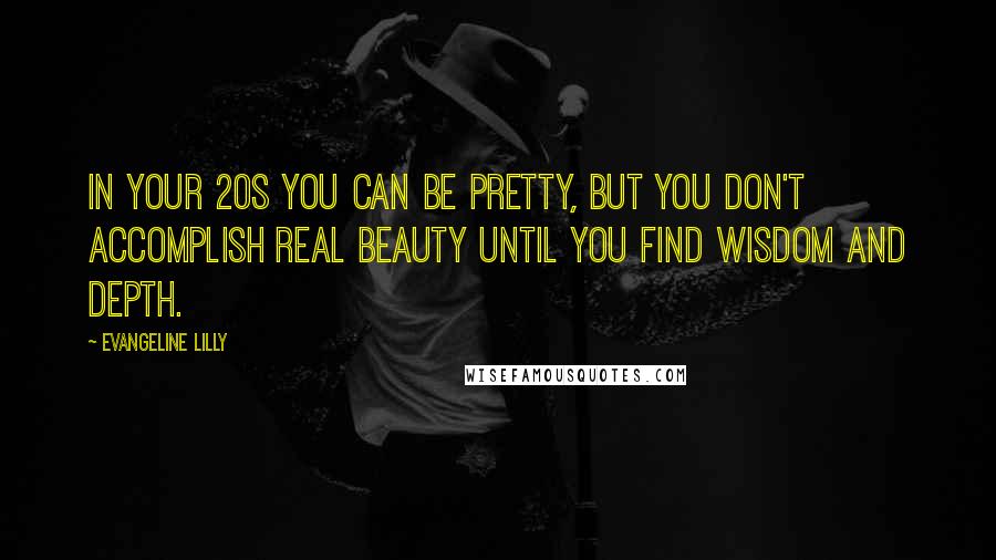 Evangeline Lilly Quotes: In your 20s you can be pretty, but you don't accomplish real beauty until you find wisdom and depth.