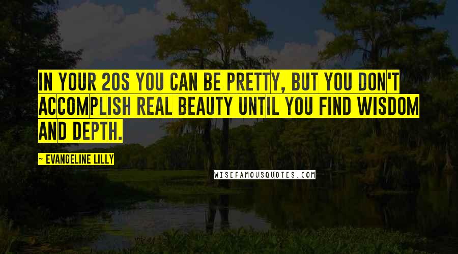 Evangeline Lilly Quotes: In your 20s you can be pretty, but you don't accomplish real beauty until you find wisdom and depth.