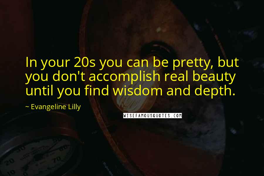 Evangeline Lilly Quotes: In your 20s you can be pretty, but you don't accomplish real beauty until you find wisdom and depth.