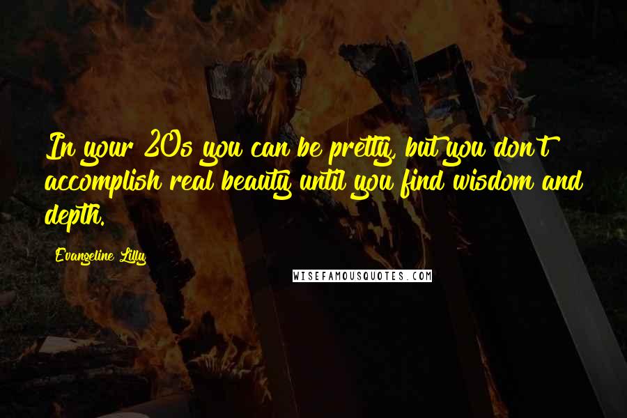 Evangeline Lilly Quotes: In your 20s you can be pretty, but you don't accomplish real beauty until you find wisdom and depth.