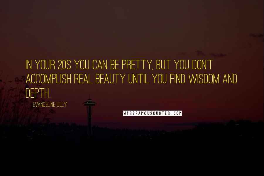 Evangeline Lilly Quotes: In your 20s you can be pretty, but you don't accomplish real beauty until you find wisdom and depth.