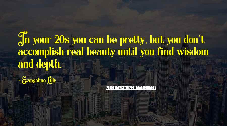 Evangeline Lilly Quotes: In your 20s you can be pretty, but you don't accomplish real beauty until you find wisdom and depth.
