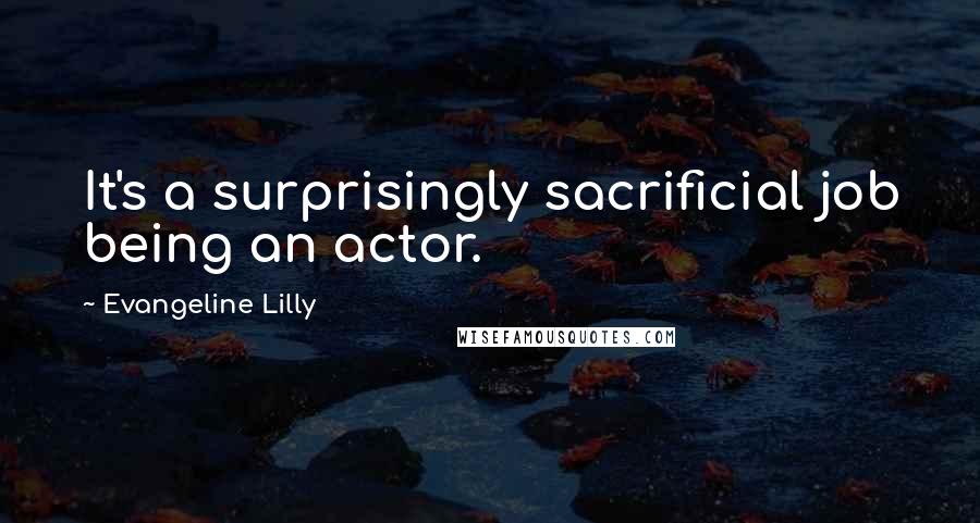 Evangeline Lilly Quotes: It's a surprisingly sacrificial job being an actor.