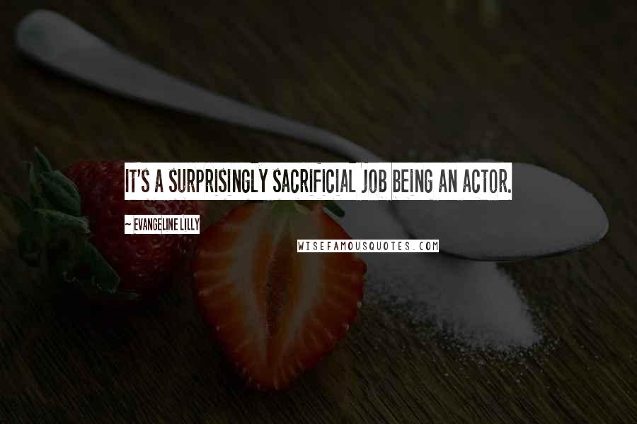 Evangeline Lilly Quotes: It's a surprisingly sacrificial job being an actor.