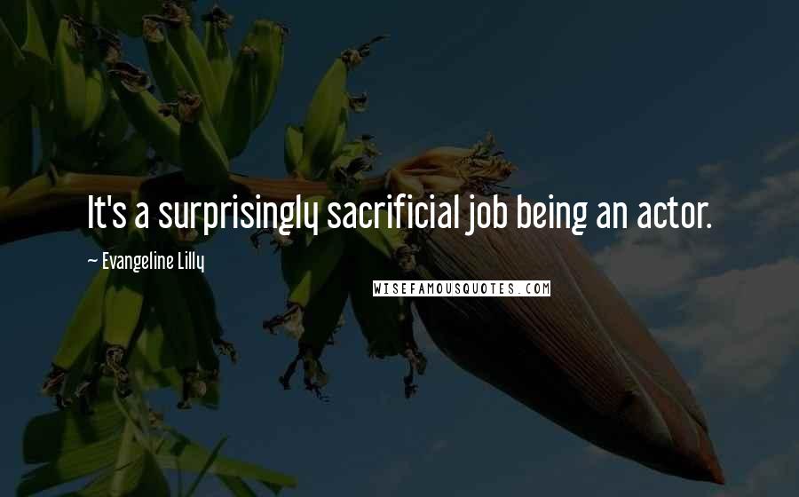 Evangeline Lilly Quotes: It's a surprisingly sacrificial job being an actor.