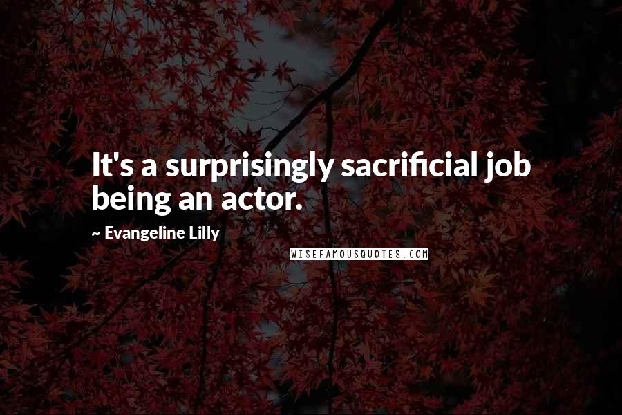 Evangeline Lilly Quotes: It's a surprisingly sacrificial job being an actor.