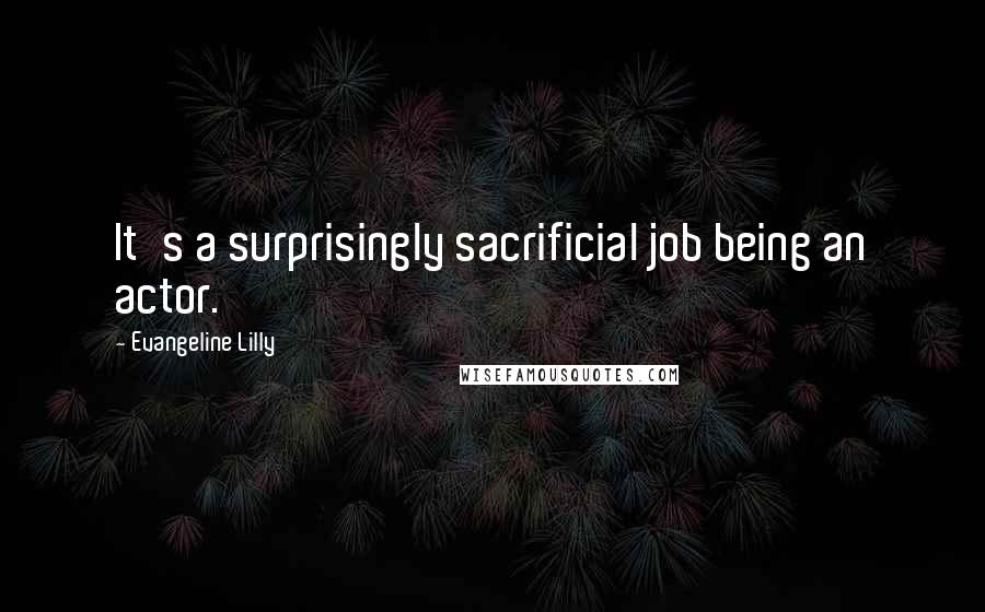 Evangeline Lilly Quotes: It's a surprisingly sacrificial job being an actor.