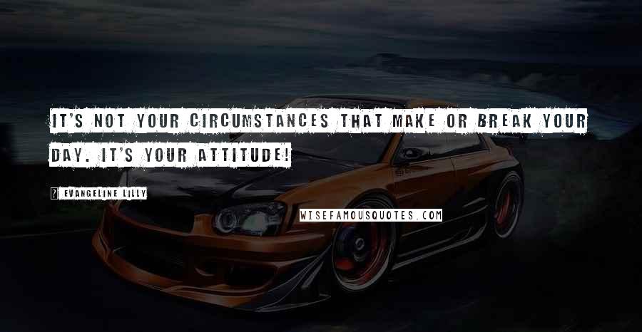 Evangeline Lilly Quotes: It's not your circumstances that make or break your day. It's your attitude!