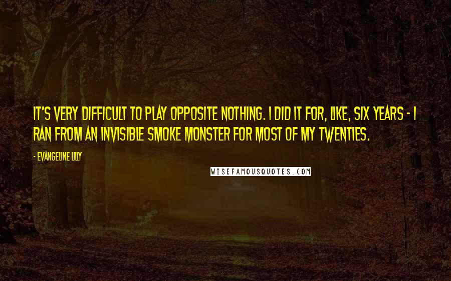 Evangeline Lilly Quotes: It's very difficult to play opposite nothing. I did it for, like, six years - I ran from an invisible smoke monster for most of my twenties.